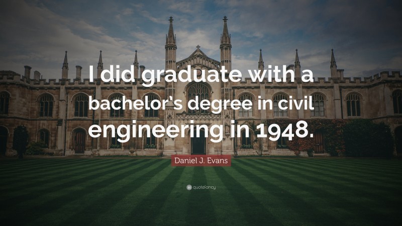 Daniel J. Evans Quote: “I did graduate with a bachelor’s degree in civil engineering in 1948.”