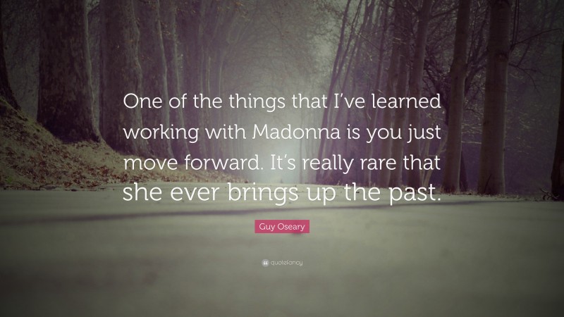Guy Oseary Quote: “One of the things that I’ve learned working with Madonna is you just move forward. It’s really rare that she ever brings up the past.”