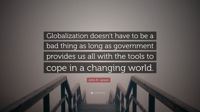 John B. Larson Quote: “Globalization doesn’t have to be a bad thing as long as government provides us all with the tools to cope in a changing world.”