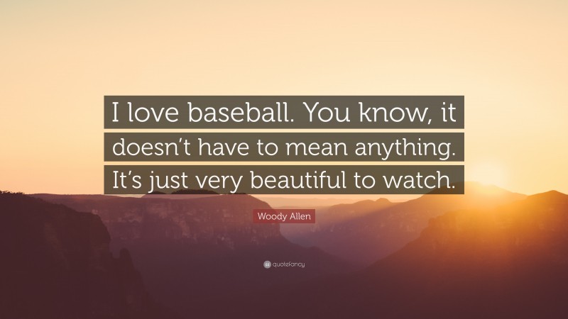 Woody Allen Quote: “I love baseball. You know, it doesn’t have to mean anything. It’s just very beautiful to watch.”