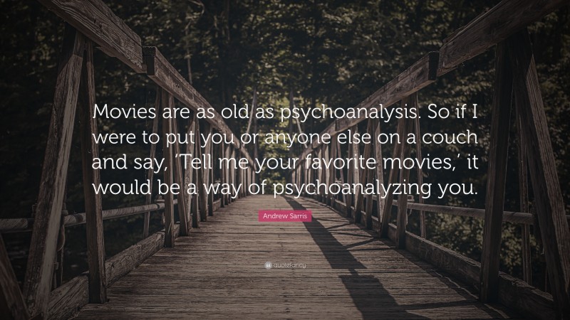 Andrew Sarris Quote: “Movies are as old as psychoanalysis. So if I were to put you or anyone else on a couch and say, ‘Tell me your favorite movies,’ it would be a way of psychoanalyzing you.”