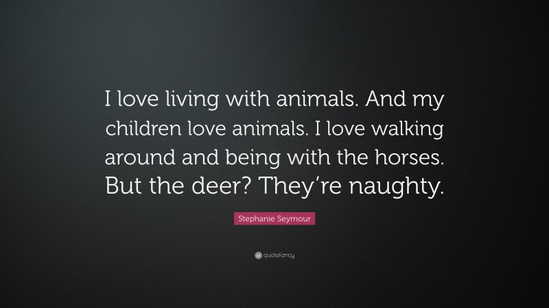 Stephanie Seymour Quote: “I love living with animals. And my children love animals. I love walking around and being with the horses. But the deer? They’re naughty.”