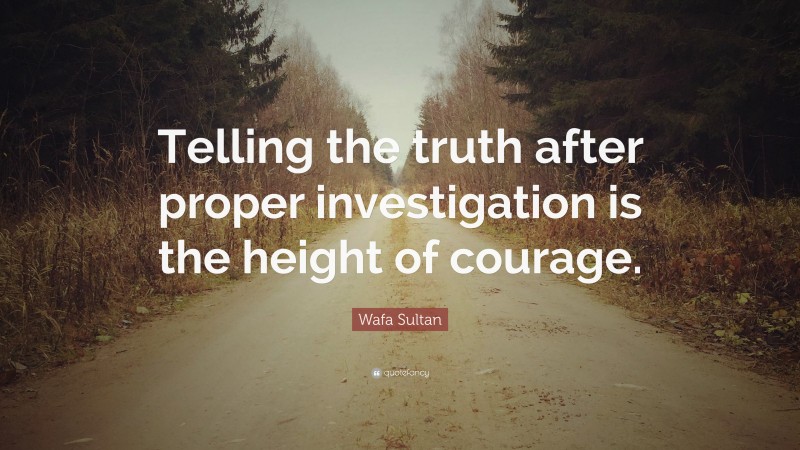 Wafa Sultan Quote: “Telling the truth after proper investigation is the height of courage.”