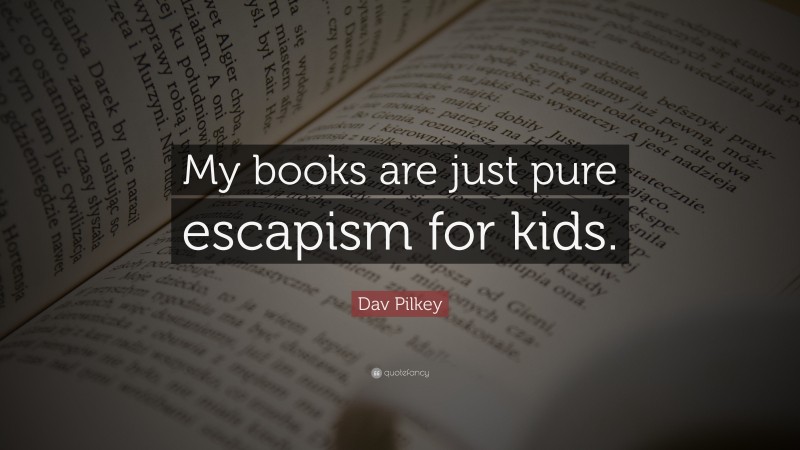 Dav Pilkey Quote: “My books are just pure escapism for kids.”