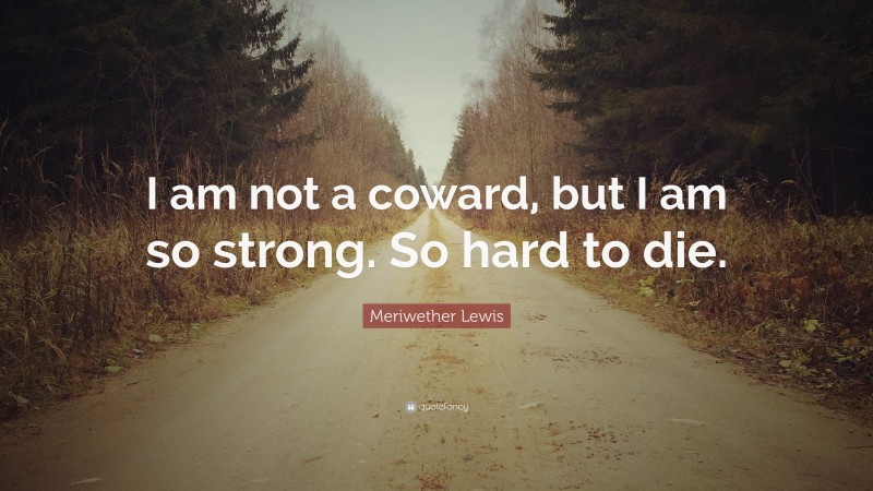 Meriwether Lewis Quote: “I am not a coward, but I am so strong. So hard to die.”