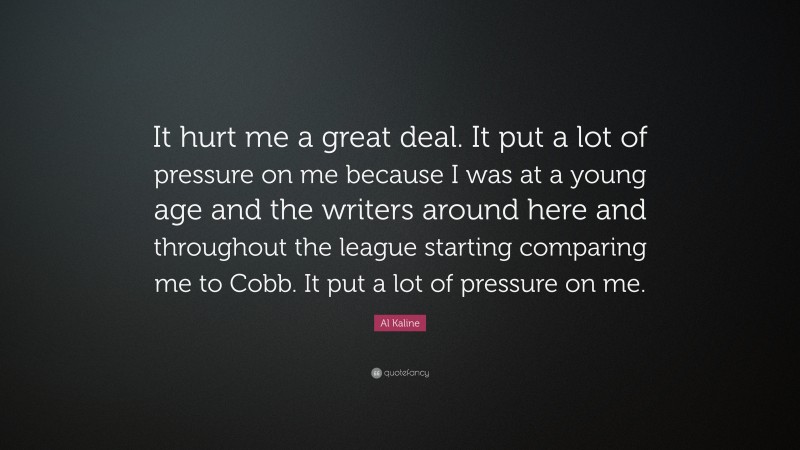 Al Kaline Quote: “It hurt me a great deal. It put a lot of pressure on me because I was at a young age and the writers around here and throughout the league starting comparing me to Cobb. It put a lot of pressure on me.”