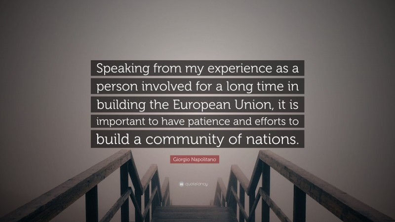 Giorgio Napolitano Quote: “Speaking from my experience as a person involved for a long time in building the European Union, it is important to have patience and efforts to build a community of nations.”