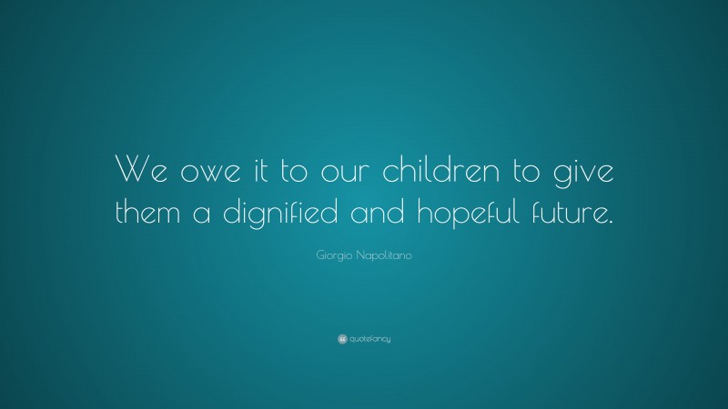 Giorgio Napolitano Quote: “We owe it to our children to give them a dignified and hopeful future.”