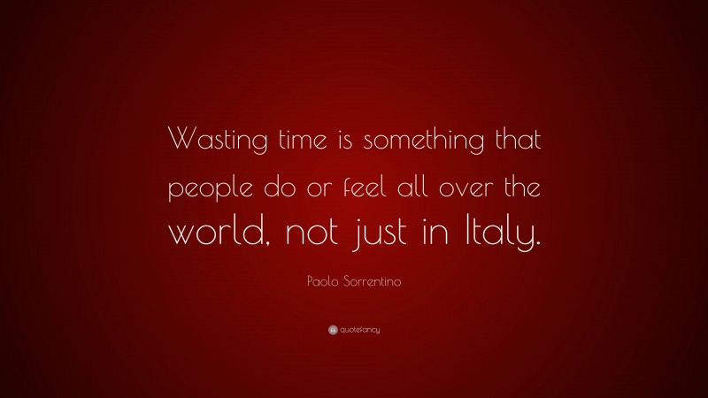 Paolo Sorrentino Quote: “Wasting time is something that people do or feel all over the world, not just in Italy.”