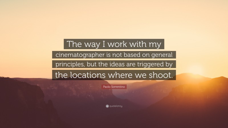 Paolo Sorrentino Quote: “The way I work with my cinematographer is not based on general principles, but the ideas are triggered by the locations where we shoot.”