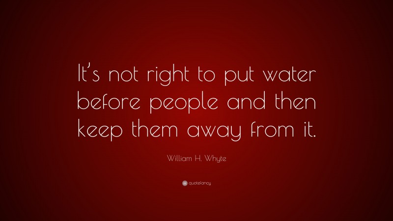 William H. Whyte Quote: “It’s not right to put water before people and then keep them away from it.”