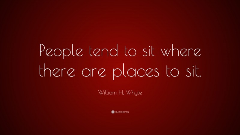 William H. Whyte Quote: “People tend to sit where there are places to sit.”