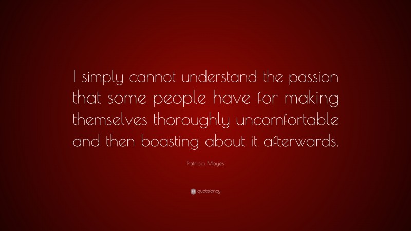 Patricia Moyes Quote: “I simply cannot understand the passion that some people have for making themselves thoroughly uncomfortable and then boasting about it afterwards.”