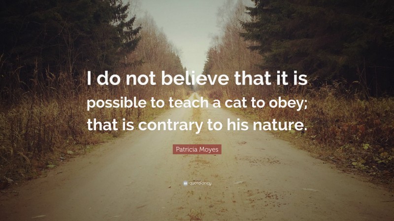 Patricia Moyes Quote: “I do not believe that it is possible to teach a cat to obey; that is contrary to his nature.”