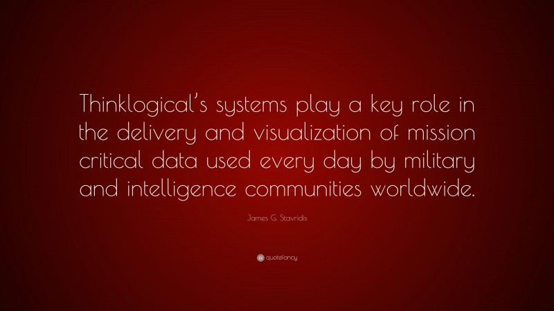 James G. Stavridis Quote: “Thinklogical’s systems play a key role in the delivery and visualization of mission critical data used every day by military and intelligence communities worldwide.”