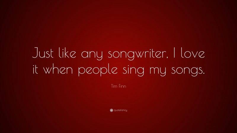 Tim Finn Quote: “Just like any songwriter, I love it when people sing my songs.”