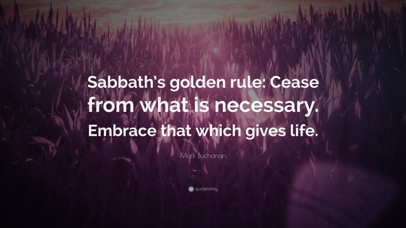 Mark Buchanan Quote: “Sabbath’s golden rule: Cease from what is necessary. Embrace that which gives life.”