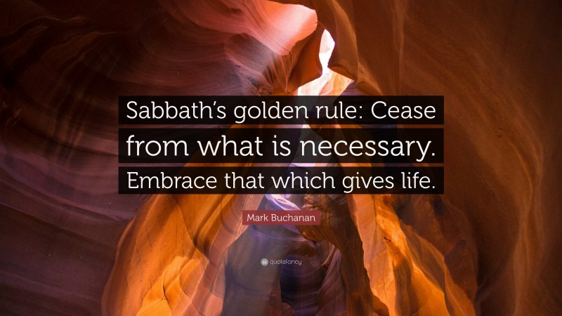 Mark Buchanan Quote: “Sabbath’s golden rule: Cease from what is necessary. Embrace that which gives life.”