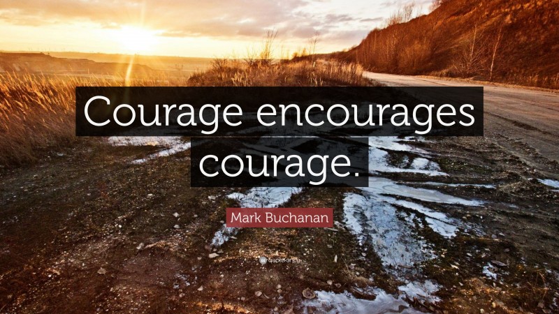 Mark Buchanan Quote: “Courage encourages courage.”