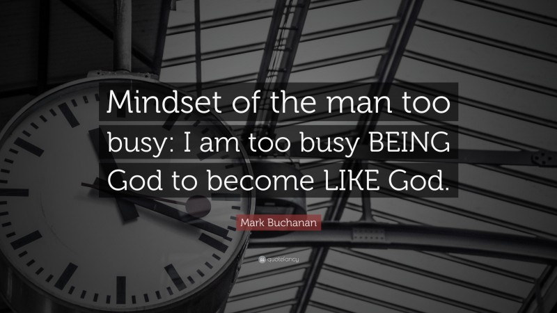 Mark Buchanan Quote: “Mindset of the man too busy: I am too busy BEING God to become LIKE God.”