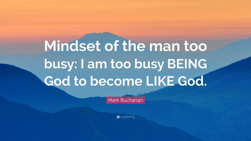 Mark Buchanan Quote: “Mindset of the man too busy: I am too busy BEING God to become LIKE God.”