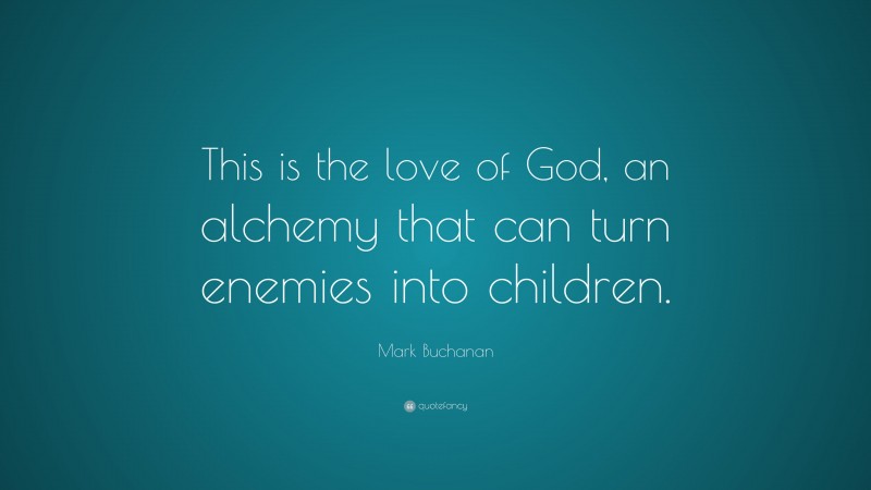 Mark Buchanan Quote: “This is the love of God, an alchemy that can turn enemies into children.”