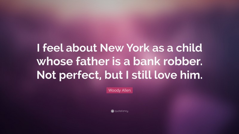Woody Allen Quote: “I feel about New York as a child whose father is a bank robber. Not perfect, but I still love him.”