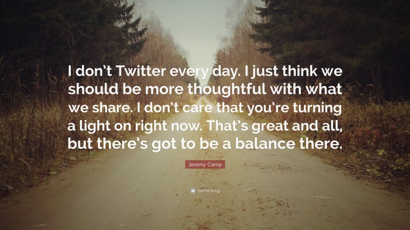 Jeremy Camp Quote: “I don’t Twitter every day. I just think we should be more thoughtful with what we share. I don’t care that you’re turning a light on right now. That’s great and all, but there’s got to be a balance there.”