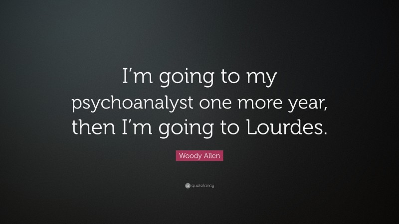 Woody Allen Quote: “I’m going to my psychoanalyst one more year, then I’m going to Lourdes.”