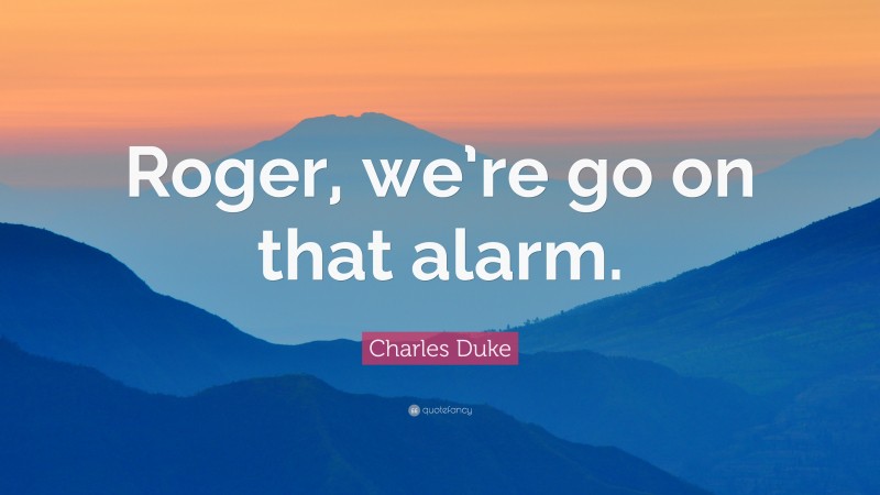 Charles Duke Quote: “Roger, we’re go on that alarm.”