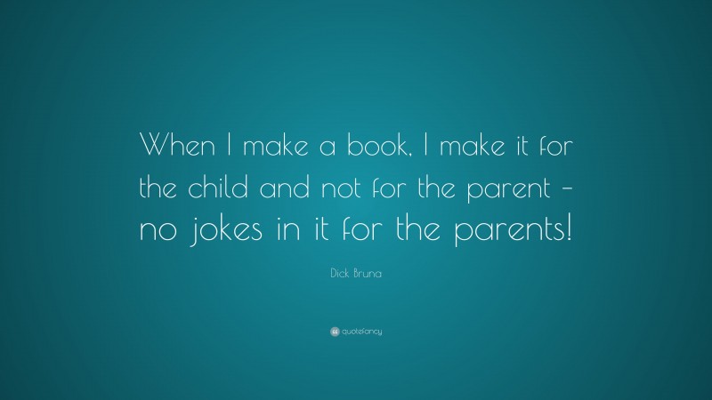 Dick Bruna Quote: “When I make a book, I make it for the child and not for the parent – no jokes in it for the parents!”