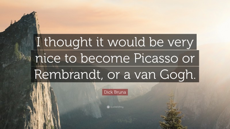 Dick Bruna Quote: “I thought it would be very nice to become Picasso or Rembrandt, or a van Gogh.”