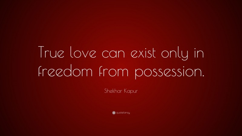 Shekhar Kapur Quote: “True love can exist only in freedom from possession.”