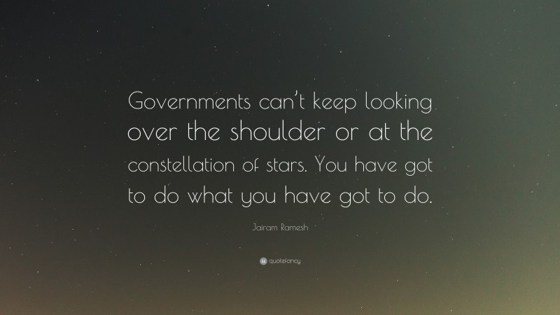 Jairam Ramesh Quote: “Governments can’t keep looking over the shoulder or at the constellation of stars. You have got to do what you have got to do.”