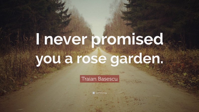 Traian Basescu Quote: “I never promised you a rose garden.”
