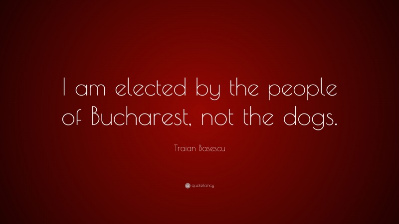 Traian Basescu Quote: “I am elected by the people of Bucharest, not the dogs.”