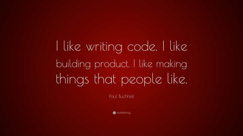 Paul Buchheit Quote: “I like writing code. I like building product. I like making things that people like.”