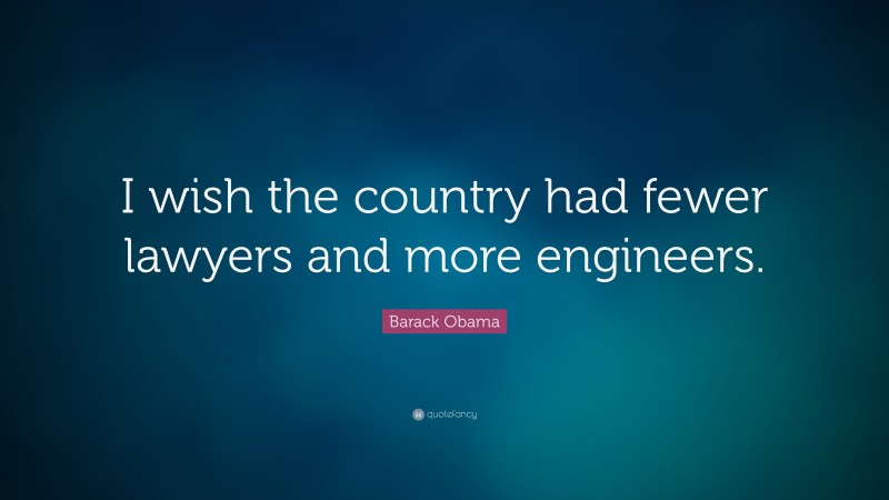 Barack Obama Quote: “I wish the country had fewer lawyers and more engineers.”