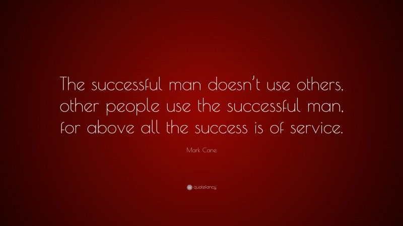 Mark Cane Quote: “The successful man doesn’t use others, other people use the successful man, for above all the success is of service.”