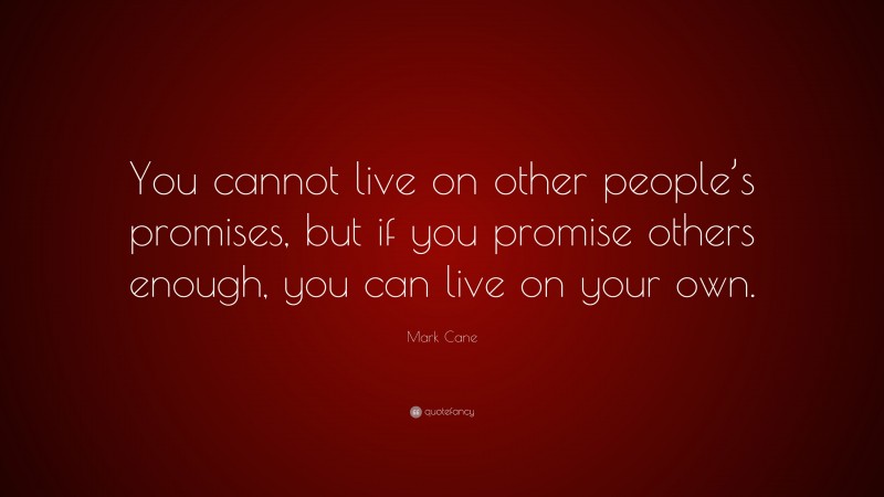 Mark Cane Quote: “You cannot live on other people’s promises, but if you promise others enough, you can live on your own.”