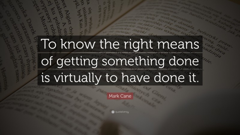 Mark Cane Quote: “To know the right means of getting something done is virtually to have done it.”