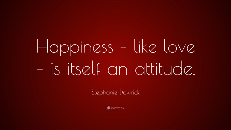 Stephanie Dowrick Quote: “Happiness – like love – is itself an attitude.”