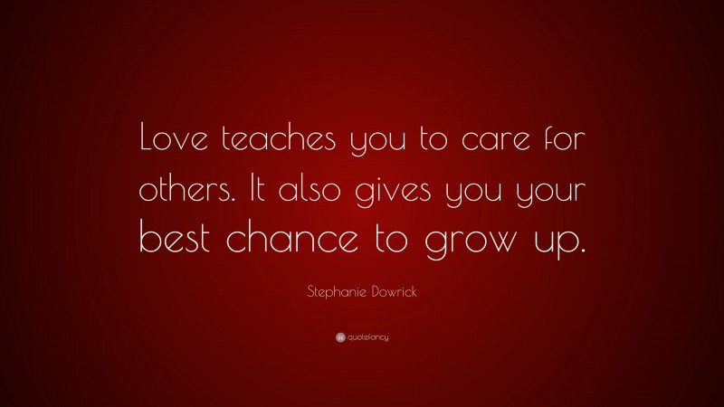 Stephanie Dowrick Quote: “Love teaches you to care for others. It also gives you your best chance to grow up.”