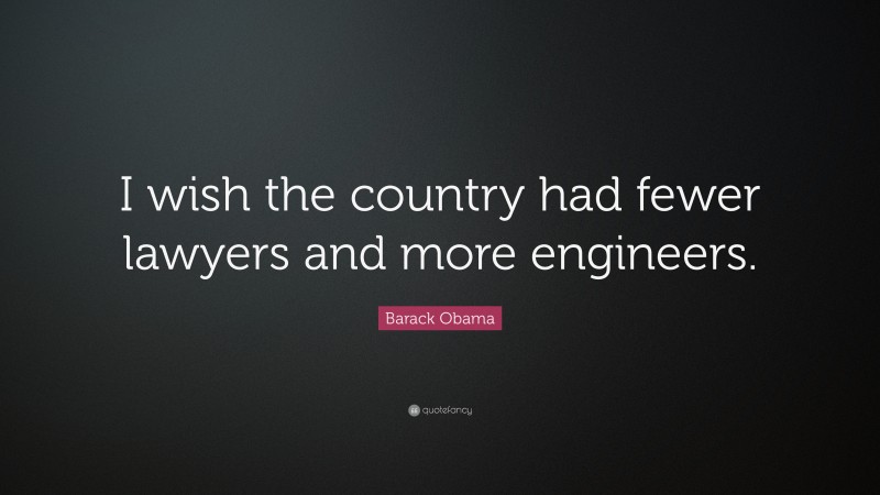 Barack Obama Quote: “I wish the country had fewer lawyers and more engineers.”