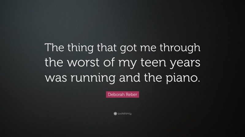 Deborah Reber Quote: “The thing that got me through the worst of my teen years was running and the piano.”