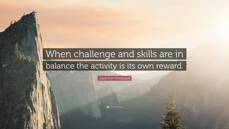 Carol Ann Tomlinson Quote: “When challenge and skills are in balance the activity is its own reward.”