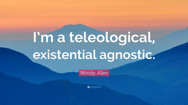 Woody Allen Quote: “I’m a teleological, existential agnostic.”