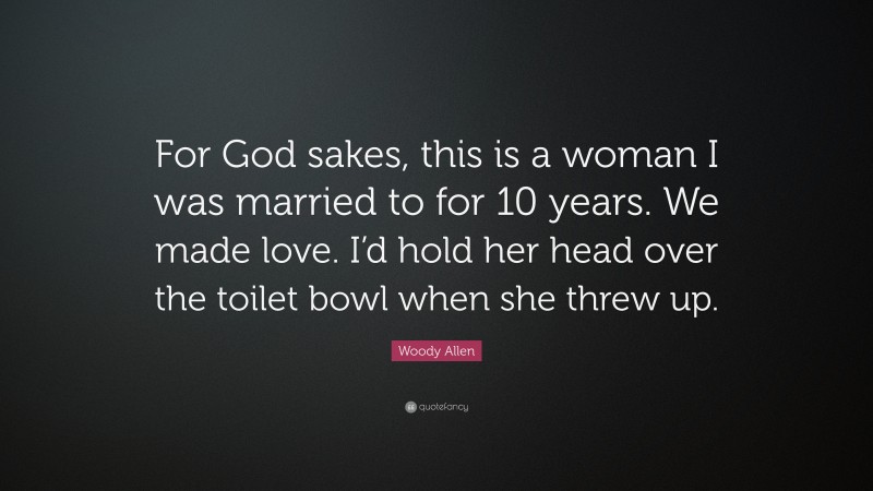Woody Allen Quote: “For God sakes, this is a woman I was married to for 10 years. We made love. I’d hold her head over the toilet bowl when she threw up.”