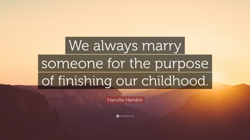 Harville Hendrix Quote: “We always marry someone for the purpose of finishing our childhood.”