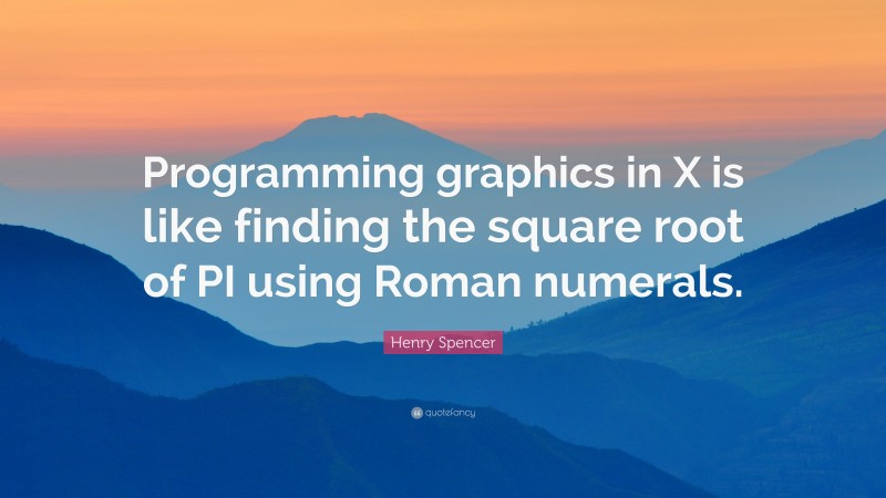 Henry Spencer Quote: “Programming graphics in X is like finding the square root of PI using Roman numerals.”